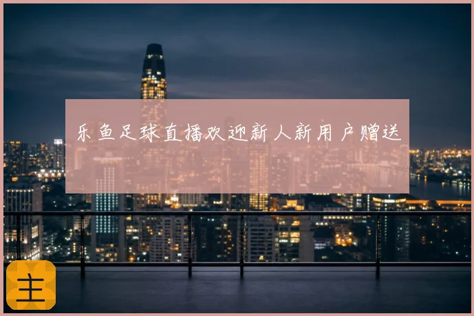 乐鱼足球直播欢迎新人新用户赠送
