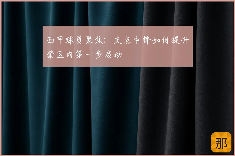 西甲球员聚焦：支点中锋如何提升禁区内第一步启动