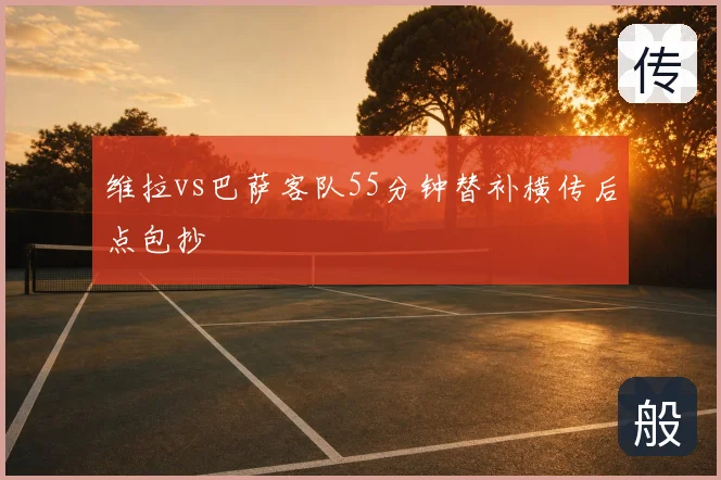 维拉vs巴萨客队55分钟替补横传后点包抄