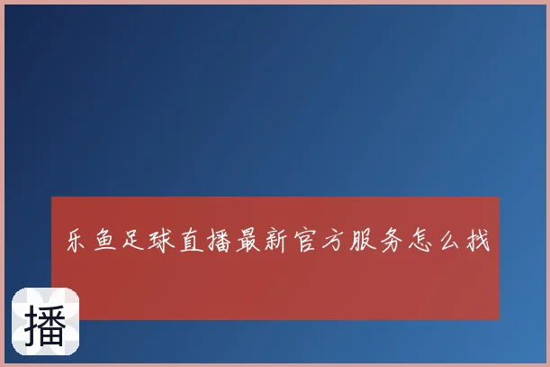 乐鱼足球直播最新官方服务怎么找