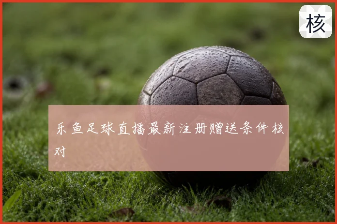 乐鱼足球直播最新注册赠送条件核对