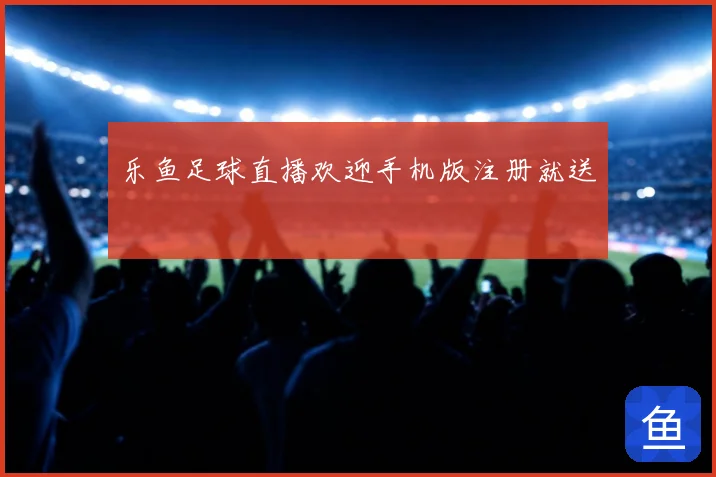 乐鱼足球直播欢迎手机版注册就送