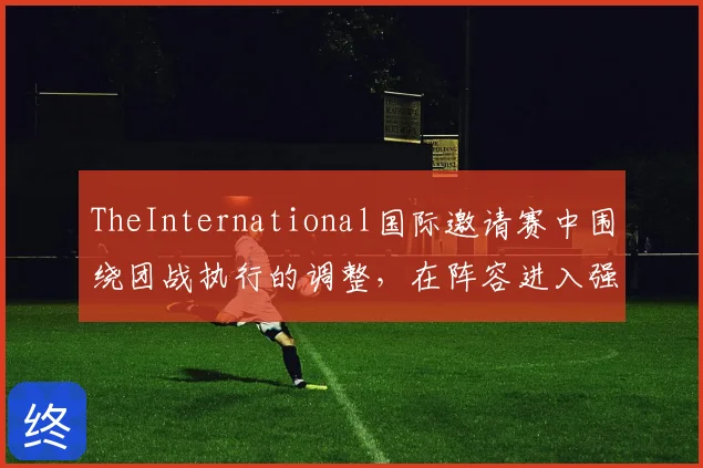 TheInternational国际邀请赛中围绕团战执行的调整，在阵容进入强势期后通常从哪里开始