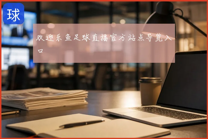 欢迎乐鱼足球直播官方站点导览入口