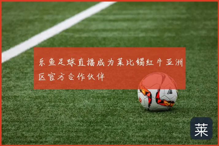 乐鱼足球直播成为莱比锡红牛亚洲区官方合作伙伴