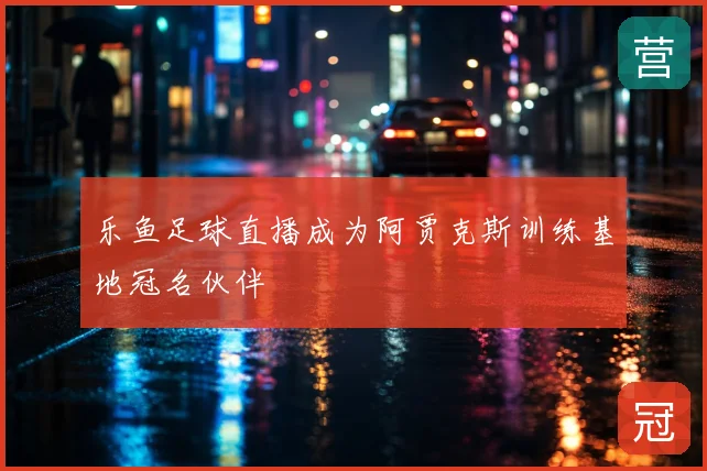 乐鱼足球直播成为阿贾克斯训练基地冠名伙伴