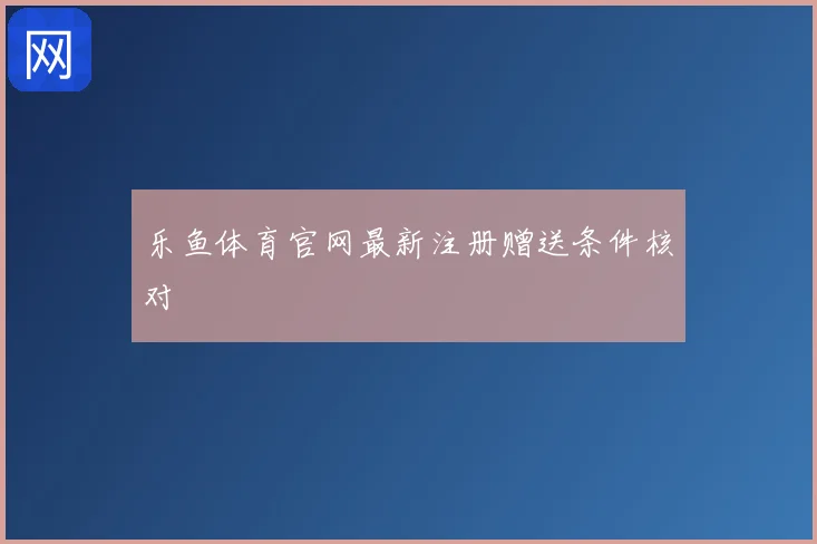 乐鱼体育官网最新注册赠送条件核对