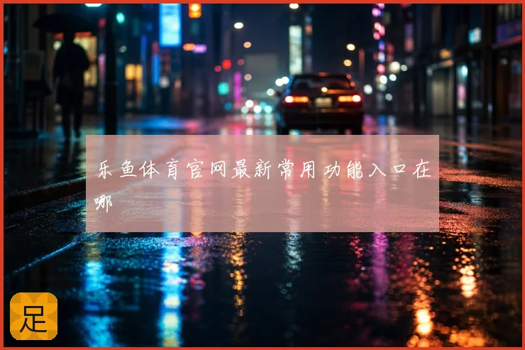 乐鱼体育官网最新常用功能入口在哪