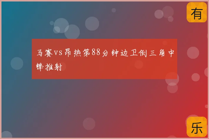 马赛vs昂热第88分钟边卫倒三角中锋推射