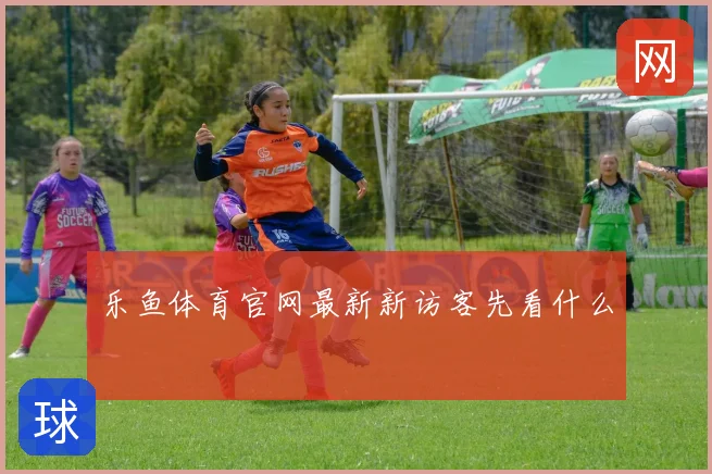 乐鱼体育官网最新新访客先看什么