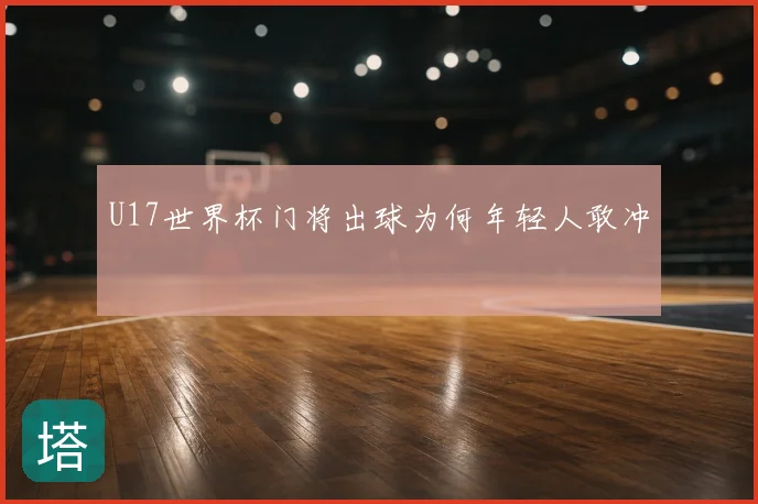 U17世界杯门将出球为何年轻人敢冲