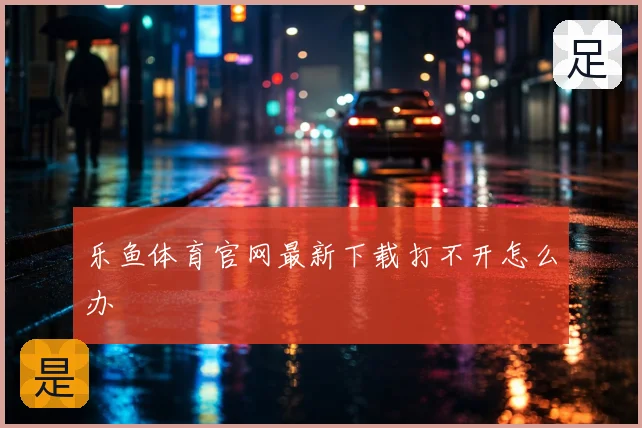 乐鱼体育官网最新下载打不开怎么办