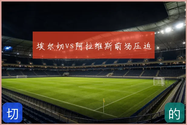 埃尔切vs阿拉维斯前场压迫