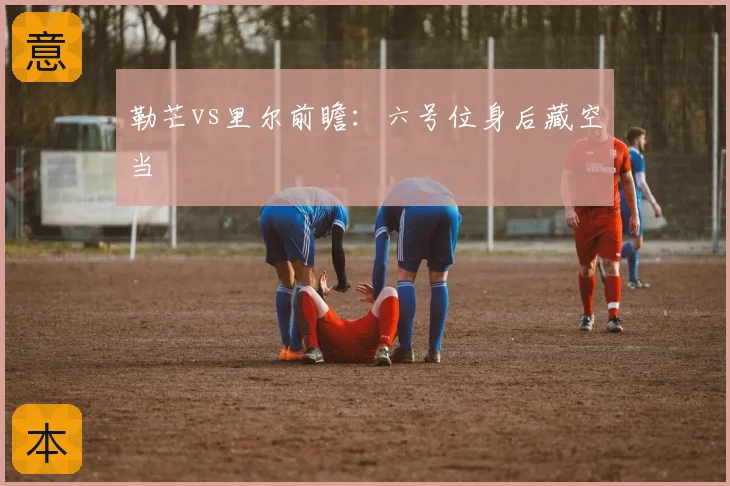 勒芒vs里尔前瞻：六号位身后藏空当