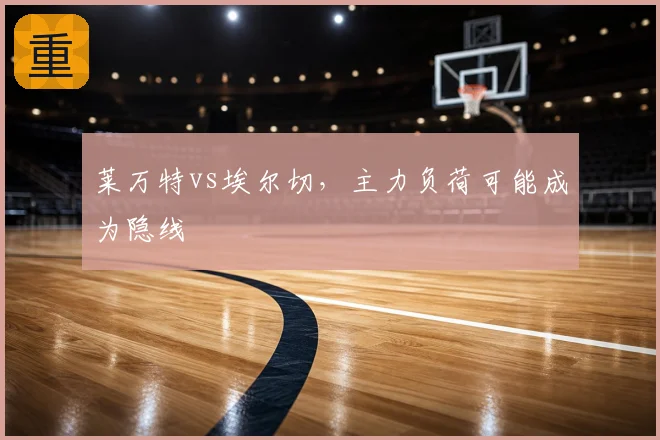 莱万特vs埃尔切，主力负荷可能成为隐线